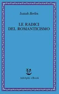 Isaiah Berlin - La radici del Romanticismo