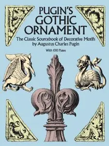 Pugin's Gothic Ornament: The Classic Sourcebook of Decorative Motifs with 100 Plates [Repost]