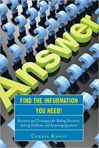 Find the Information You Need!: Resources and Techniques for Making Decisions, Solving Problems, and Answering Questions