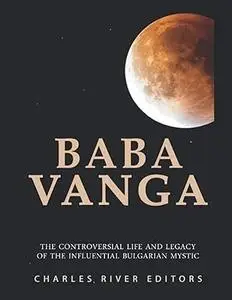 Baba Vanga: The Controversial Life and Legacy of the Influential Bulgarian Mystic