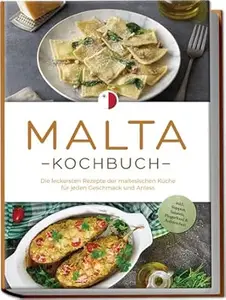 Malta Kochbuch: Die leckersten Rezepte der maltesischen Küche für jeden Geschmack und Anlass - inkl. Suppen, Salaten,
