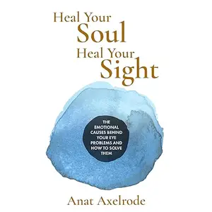 Heal Your Soul, Heal Your Sight: The Emotional Causes Behind Your Eye Problems and How to Solve Them [Audiobook]
