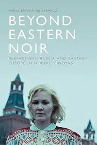 Beyond Eastern Noir: Reimagining Russia and Eastern Europe in Nordic Cinemas