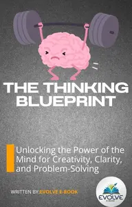 The Thinking Blueprint Unlocking the Power of the Mind for Creativity, Clarity, and Problem-Solving