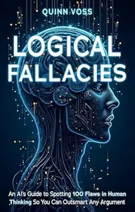 Logical Fallacies: An AI’s Guide to Spotting 100 Flaws in Human Thinking So You Can Outsmart Any Argument (Think Smarter)