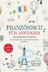 Französisch für Anfänger: Französisch lernen – Grammatik, Hör- und Leseverständnis trainieren (mit Audiodateien und Übungen)