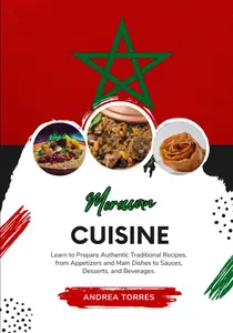 Moroccan Cuisine: Learn to Prepare Authentic Traditional Recipes, from Appetizers and Main Dishes to Sauces, Desserts