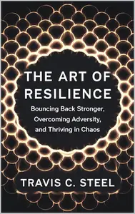 The Art of Resilience: Bouncing Back Stronger, Overcoming Adversity, and Thriving in Chaos