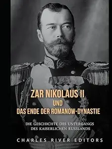 Zar Nikolaus II und das Ende der Romanow-Dynastie: Die Geschichte des Untergangs des kaiserlichen Russlands