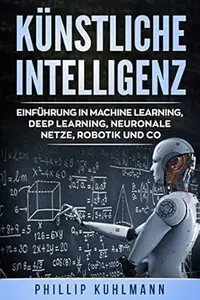 Künstliche Intelligenz: Einführung in Machine Learning, Deep Learning, neuronale Netze, Robotik und Co.