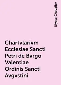«Chartvlarivm Ecclesiae Sancti Petri de Bvrgo Valentiae Ordinis Sancti Avgvstini» by Ulysse Chevalier