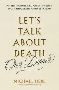 Let's Talk about Death (over Dinner): An Invitation and Guide to Life's Most Important Conversation