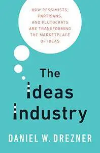 The Ideas Industry: How Pessimists, Partisans, and Plutocrats are Transforming the Marketplace of Ideas