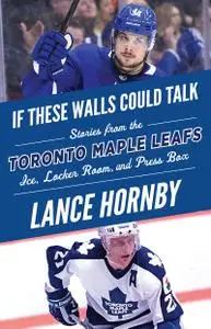 Toronto Maple Leafs: Stories from the Toronto Maple Leafs Ice, Locker Room, and Press Box (If These Walls Could Talk)