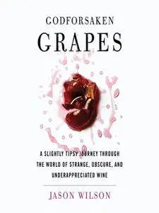 Godforsaken Grapes: A Slightly Tipsy Journey through the World of Strange, Obscure, and Underappreciated Wine [Audiobook]