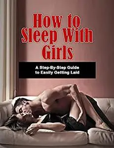 How to Sleep with Girls: A Step-By-Step Guide to Easily Getting Laid