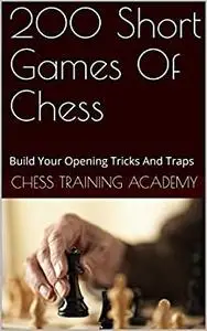 200 Short Games Of Chess : Build Your Opening Tricks And Traps