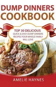 Dump Dinners Cookbook: Top 30 Delicious, Quick & Easy Dump Dinners Recipes Your Whole Family Will Love