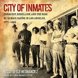 City of Inmates: Conquest, Rebellion, and the Rise of Human Caging in Los Angeles, 1771-1965 [Audiobook]