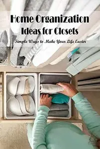 Home Organization Ideas for Closets:Simple Ways to Make Your Life Easier: Simple Solutions to Make Life Easier.