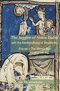 The Juggler of Notre Dame and the Medievalizing of Modernity: Volume 1: The Middle Ages