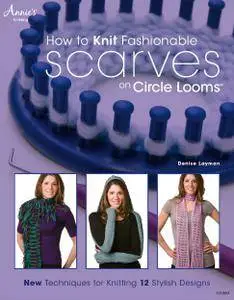 How to Knit Fashionable Scarves on Circle Looms: New Techniques for Knitting 12 Stylish Designs
