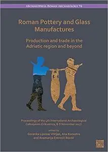 Roman Pottery and Glass Manufactures: Production and Trade in the Adriatic Region and Beyond: Proceedings of the 4th Int