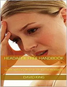 «Headache Free Handbook: Quick and Easy Ways to Heal Your Headache» by David King