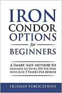 Iron Condor Options for Beginners: A Smart, Safe Method to Generate an Extra 25% Per Year with Just 2 Trades Per Month