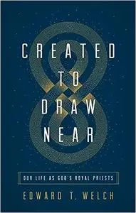 Created to Draw Near: Our Life as God's Royal Priests