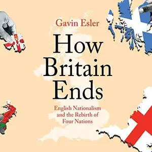 How Britain Ends: English Nationalism and the Rebirth of Four Nations [Audiobook]