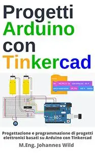 Progetti Arduino con Tinkercad: Progettazione e programmazione di progetti elettronici basati su Arduino con Tinkercad