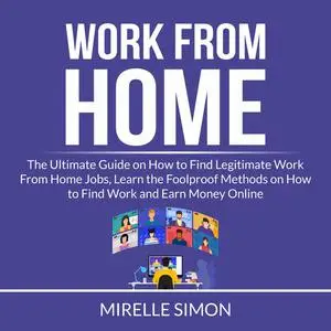 «Work From Home: The Ultimate Guide on How to Find Legitimate Work From Home Jobs, Learn the Foolproof Methods on How to