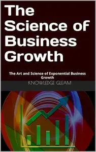 The Science of Business Growth: The Art and Science of Exponential Business Growth