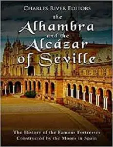 The Alhambra and the Alcázar of Seville: The History of the Famous Fortresses Constructed by the Moors in Spain