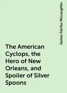 «The American Cyclops, the Hero of New Orleans, and Spoiler of Silver Spoons» by James Fairfax McLaughlin