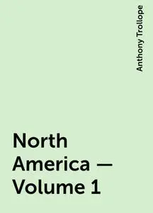 «North America — Volume 1» by Anthony Trollope