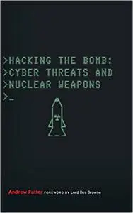 Hacking the Bomb: Cyber Threats and Nuclear Weapons