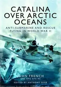 Catalina Over Arctic Oceans: Anti-Submarine and Rescue Flying in World War II