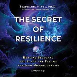 The Secret of Resilience: Healing Personal and Planetary Trauma Through Morphogenesis [Audiobook]