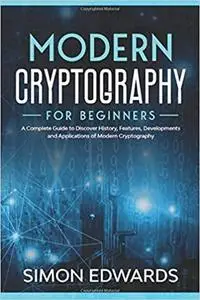 Modern Cryptography for Beginners: A Complete Guide to Discover History, Features, Developments