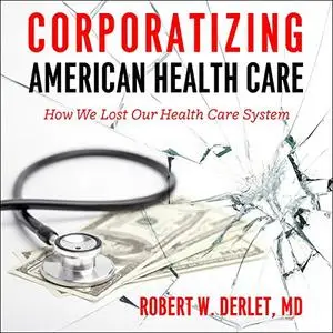 Corporatizing American Health Care: How We Lost Our Health Care System [Audiobook]