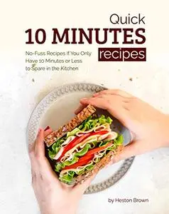 Quick 10 Minutes Recipes: No-Fuss Recipes If You Only Have 10 Minutes or Less to Spare in the Kitchen