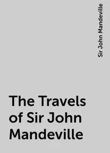 «The Travels of Sir John Mandeville» by Sir John Mandeville