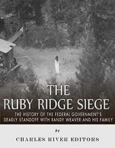 The Ruby Ridge Siege: The History of the Federal Government’s Deadly Standoff with Randy Weaver and His Family