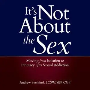 «It's Not About the Sex: Moving From Isolation to Intimacy after Sexual Addiction» by Andrew Susskind, LCSW, SEP, CGP