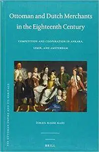 Ottoman and Dutch Merchants in the Eighteenth Century: Competition and Cooperation in Ankara, Izmir, and Amsterdam