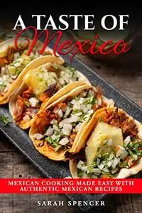 A Taste of Mexico : Mexican Cooking Made Easy with Authentic Mexican Recipes