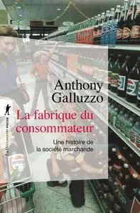 La fabrique du consommateur : Une histoire de la société marchande - Anthony Galluzzo