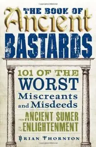 The Book of Ancient Bastards: 101 of the Worst Miscreants and Misdeeds from Ancient Sumer to the Enlightenment